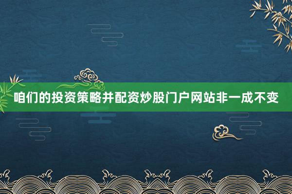 咱们的投资策略并配资炒股门户网站非一成不变