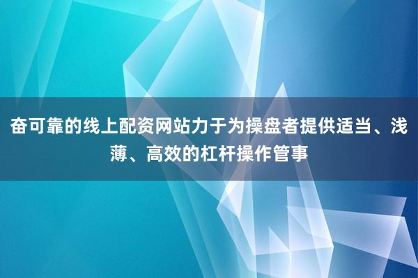 奋可靠的线上配资网站力于为操盘者提供适当、浅薄、高效的杠杆操作管事