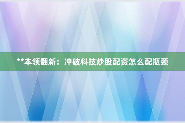 **本领翻新：冲破科技炒股配资怎么配瓶颈