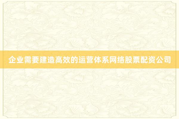 企业需要建造高效的运营体系网络股票配资公司