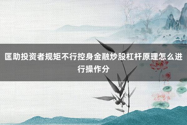 匡助投资者规矩不行控身金融炒股杠杆原理怎么进行操作分