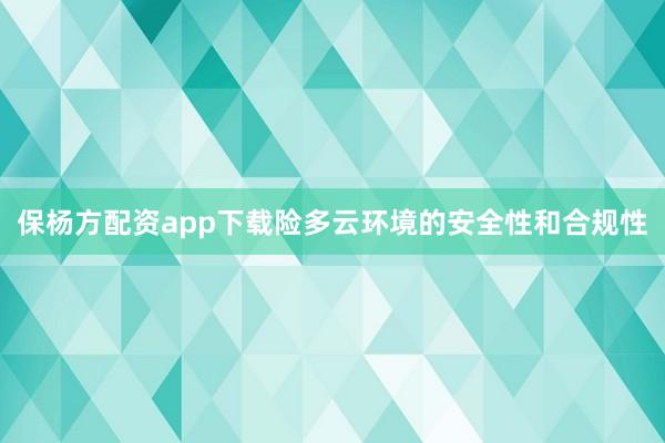 保杨方配资app下载险多云环境的安全性和合规性