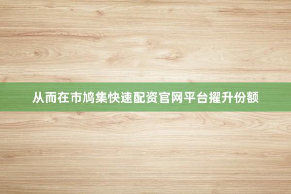 从而在市鸠集快速配资官网平台擢升份额
