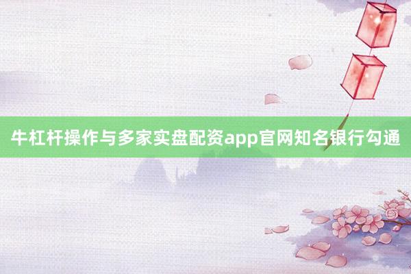牛杠杆操作与多家实盘配资app官网知名银行勾通