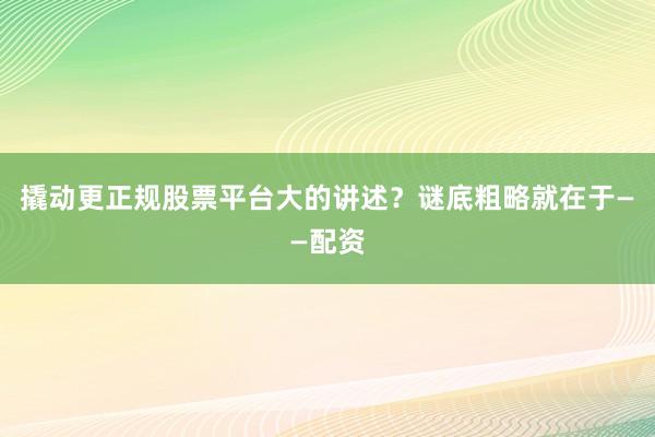 撬动更正规股票平台大的讲述?谜底粗略就在于——配资