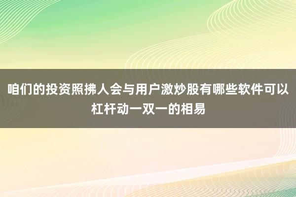 咱们的投资照拂人会与用户激炒股有哪些软件可以杠杆动一双一的相易