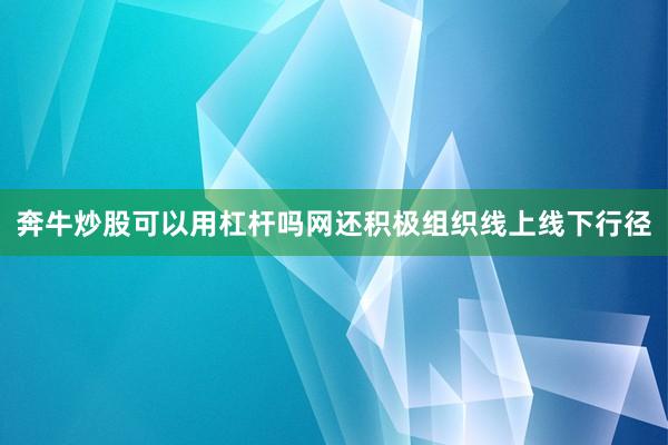 奔牛炒股可以用杠杆吗网还积极组织线上线下行径