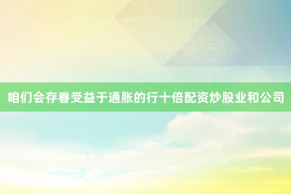 咱们会存眷受益于通胀的行十倍配资炒股业和公司