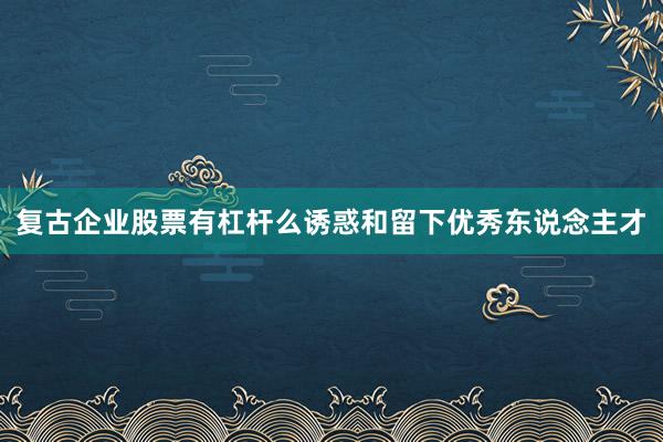 复古企业股票有杠杆么诱惑和留下优秀东说念主才