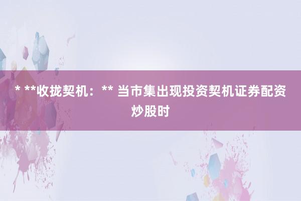 * **收拢契机：** 当市集出现投资契机证券配资炒股时