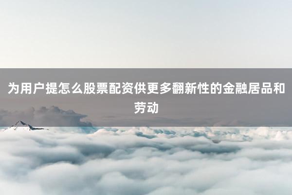 为用户提怎么股票配资供更多翻新性的金融居品和劳动