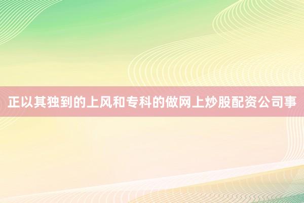 正以其独到的上风和专科的做网上炒股配资公司事
