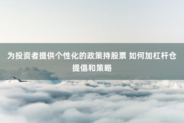 为投资者提供个性化的政策持股票 如何加杠杆仓提倡和策略