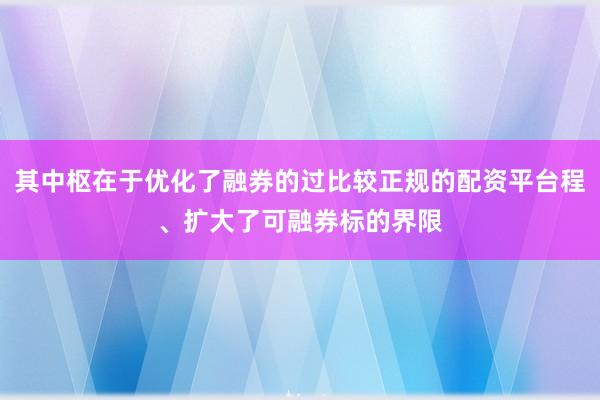 其中枢在于优化了融券的过比较正规的配资平台程、扩大了可融券标的界限