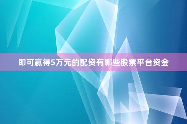 即可赢得5万元的配资有哪些股票平台资金