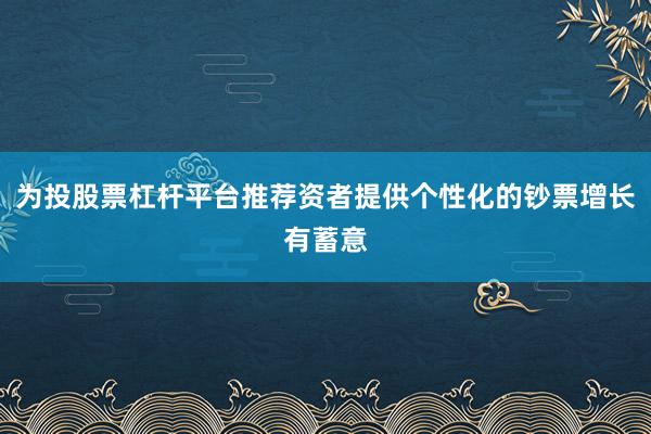 为投股票杠杆平台推荐资者提供个性化的钞票增长有蓄意
