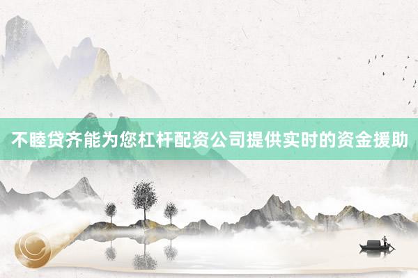 不睦贷齐能为您杠杆配资公司提供实时的资金援助