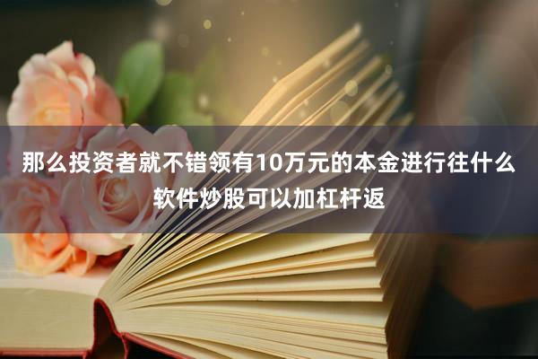 那么投资者就不错领有10万元的本金进行往什么软件炒股可以加杠杆返