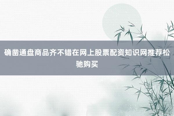 确凿通盘商品齐不错在网上股票配资知识网推荐松驰购买