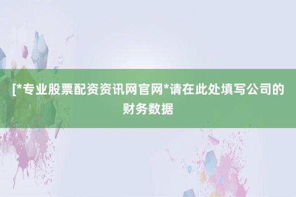 [*专业股票配资资讯网官网*请在此处填写公司的财务数据