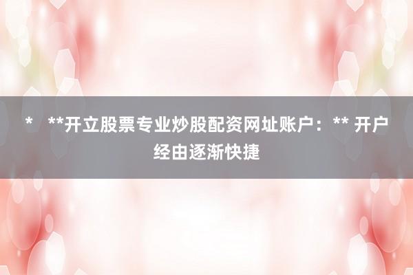 *   **开立股票专业炒股配资网址账户：** 开户经由逐渐快捷