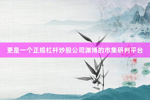更是一个正规杠杆炒股公司渊博的市集研判平台