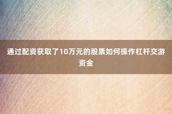 通过配资获取了10万元的股票如何操作杠杆交游资金