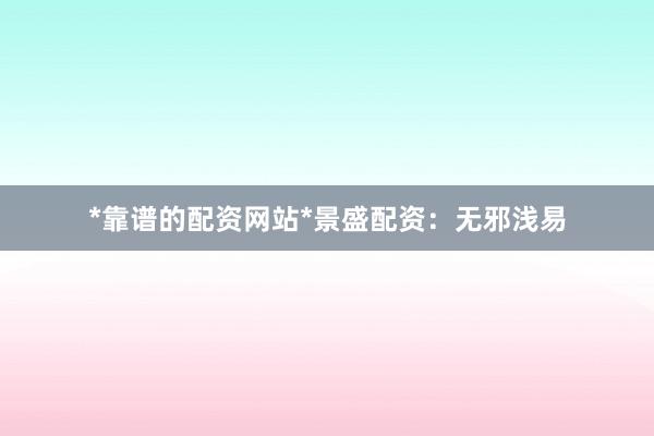 *靠谱的配资网站*景盛配资：无邪浅易