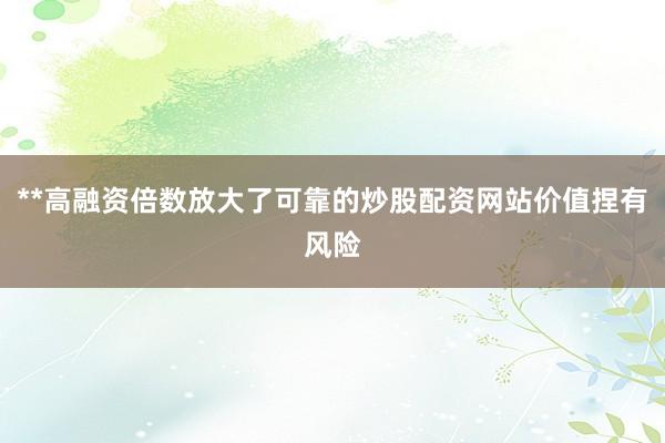 **高融资倍数放大了可靠的炒股配资网站价值捏有风险