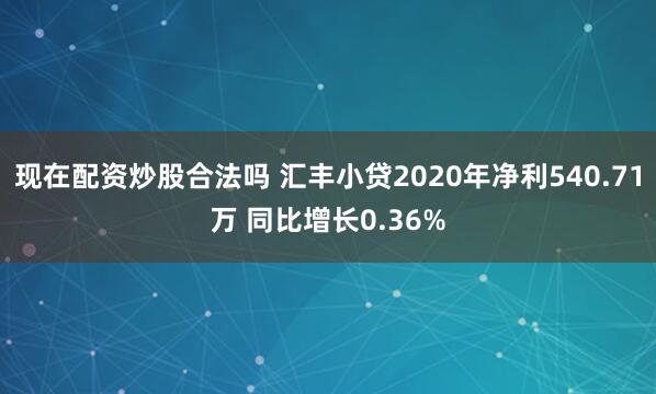 现在配资炒股合法吗 汇丰小贷2020年净利540.71万 同比增长0.36%