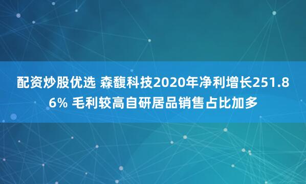 配资炒股优选 森馥科技2020年净利增长251.86% 毛利较高自研居品销售占比加多