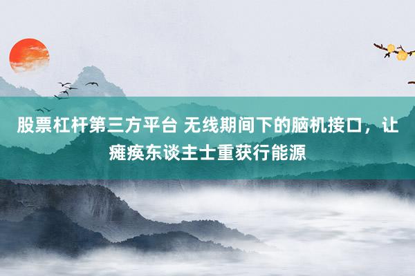 股票杠杆第三方平台 无线期间下的脑机接口，让瘫痪东谈主士重获行能源
