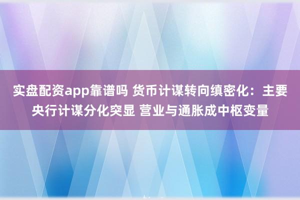 实盘配资app靠谱吗 货币计谋转向缜密化:主要央行计谋分化突显 营业与通胀成中枢变量