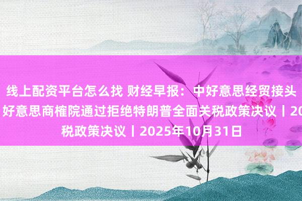 线上配资平台怎么找 财经早报：中好意思经贸接头后果共鸣公布，好意思商榷院通过拒绝特朗普全面关税政策决议丨2025年10月31日
