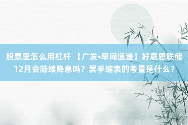 股票里怎么用杠杆 【广发•早间速递】好意思联储12月会陆续降息吗？罢手缩表的考量是什么？