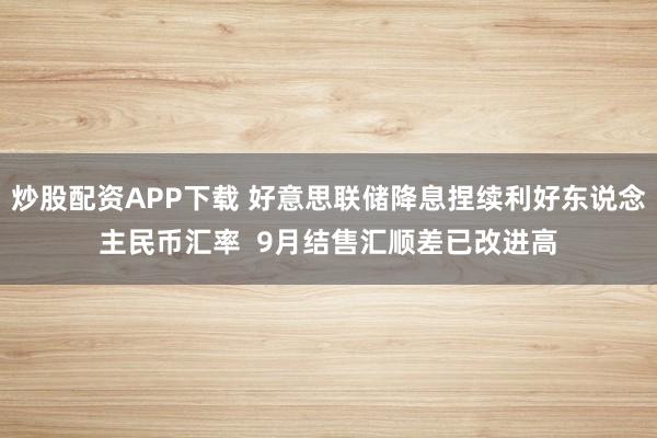 炒股配资APP下载 好意思联储降息捏续利好东说念主民币汇率  9月结售汇顺差已改进高