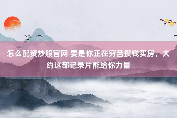 怎么配资炒股官网 要是你正在穷苦攒钱买房，大约这部记录片能给你力量