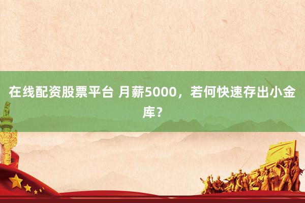 在线配资股票平台 月薪5000，若何快速存出小金库？