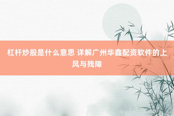 杠杆炒股是什么意思 详解广州华鑫配资软件的上风与残障