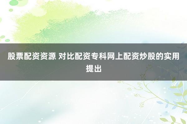 股票配资资源 对比配资专科网上配资炒股的实用提出