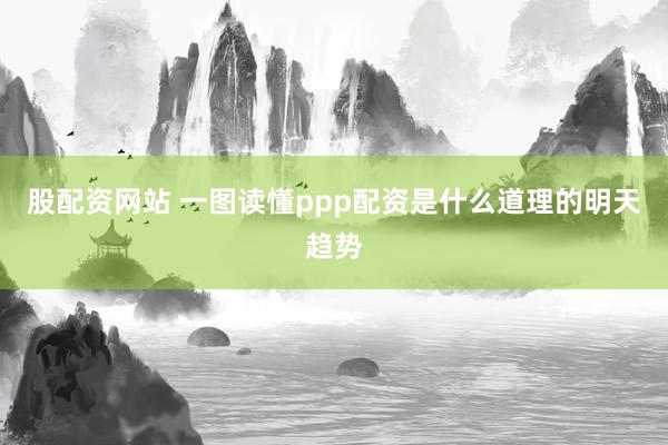 股配资网站 一图读懂ppp配资是什么道理的明天趋势