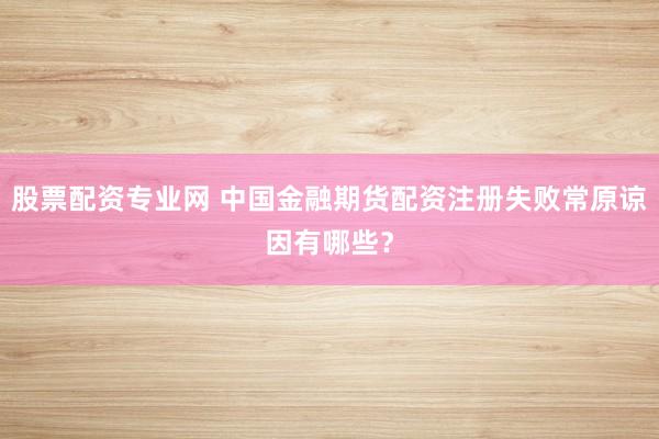股票配资专业网 中国金融期货配资注册失败常原谅因有哪些？