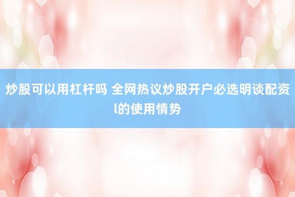 炒股可以用杠杆吗 全网热议炒股开户必选明谈配资l的使用情势