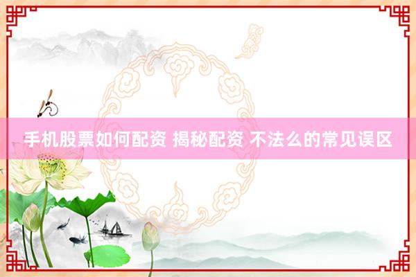 手机股票如何配资 揭秘配资 不法么的常见误区