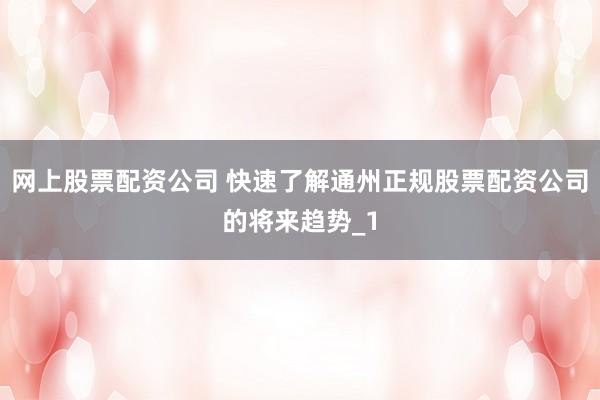 网上股票配资公司 快速了解通州正规股票配资公司的将来趋势_1