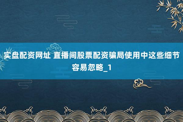 实盘配资网址 直播间股票配资骗局使用中这些细节容易忽略_1