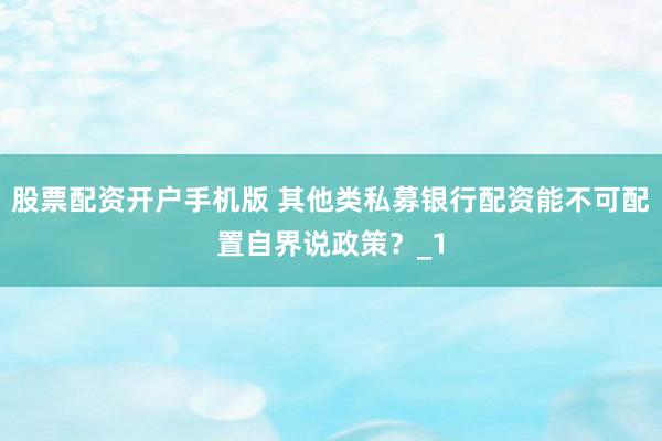 股票配资开户手机版 其他类私募银行配资能不可配置自界说政策？_1
