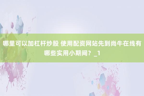 哪里可以加杠杆炒股 使用配资网站先到尚牛在线有哪些实用小期间？_1