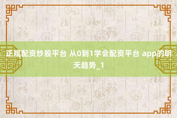 正规配资炒股平台 从0到1学会配资平台 app的明天趋势_1