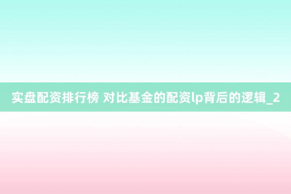 实盘配资排行榜 对比基金的配资lp背后的逻辑_2